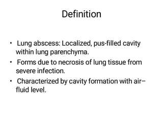 Definition
• Lung abscess: Localized, pus-filled cavity
within lung parenchyma.
• Forms due to necrosis of lung tissue from
severe infection.
• Characterized by cavity formation with air–
fluid level.
 