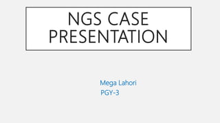 NGS CASE
PRESENTATION
Mega Lahori
PGY-3
 
