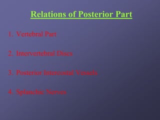 Relations of Posterior Part

1. Vertebral Part

2. Intervertebral Discs

3. Posterior Intercostal Vessels

4. Splanchic Nerves
 