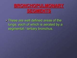 BRONCHOPULMONARY
       SEGMENTS

These are well defined areas of the
lungs, each of which is aerated by a
segmental / tertiary bronchus.
 
