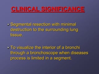 CLINICAL SIGNIFICANCE

Segmental resection with minimal
destruction to the surrounding lung
tissue.

To visualize the interior of a bronchi
through a bronchoscope when diseases
process is limited in a segment.
 