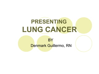 PRESENTING
LUNG CANCER
         BY
 Denmark Guillermo, RN
 