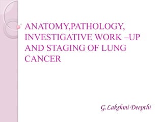 ANATOMY,PATHOLOGY,
INVESTIGATIVE WORK –UP
AND STAGING OF LUNG
CANCER
G.Lakshmi Deepthi
 