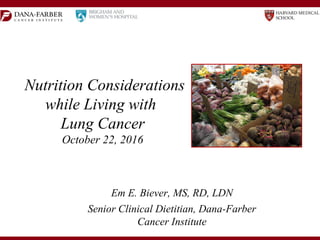 Nutrition Considerations
while Living with
Lung Cancer
October 22, 2016
Em E. Biever, MS, RD, LDN
Senior Clinical Dietitian, Dana-Farber
Cancer Institute
 
