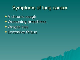 Symptoms of lung cancer A chronic cough Worsening breathless  Weight loss  Excessive faigue  
