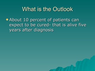 What is the Outlook About 10 percent of patients can expect to be cured- that is alive five years after diagnosis  