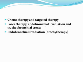  Chemotherapy and targeted therapy
 Laser therapy, endobronchial irradiation and
tracheobronchial stents
 Endobronchial irradiation (brachytherapy)
 