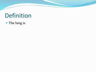 Definition
 The lung is
 