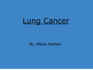 Lung Cancer
Lung Cancer
By: Allison Herman
 