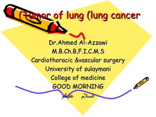 Tumor of lung (lung cancer) Dr.Ahmed Al-Azzawi M.B.Ch.B,F.I.C.M.S Cardiothoracic &vascular surgery University of sulaymani College of medicine GOOD MORNING السلام  عليكم 