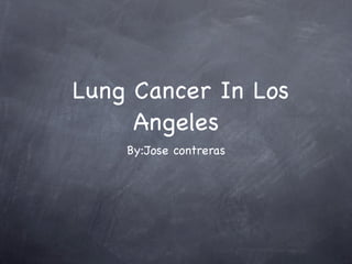 Lung Cancer In Los
     Angeles
    By:Jose contreras
 