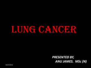 LUNG CANCER
PRESENTED BY,
ANU JAMES. MSc (N)
10/27/2013

 