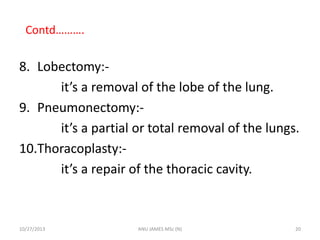 Contd……….

8. Lobectomy:it’s a removal of the lobe of the lung.
9. Pneumonectomy:it’s a partial or total removal of the lungs.
10.Thoracoplasty:it’s a repair of the thoracic cavity.

10/27/2013

ANU JAMES MSc (N)

20

 