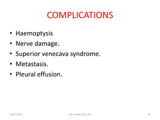 COMPLICATIONS
•
•
•
•
•

Haemoptysis
Nerve damage.
Superior venecava syndrome.
Metastasis.
Pleural effusion.

10/27/2013

ANU JAMES MSc (N)

24

 