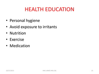 HEALTH EDUCATION
•
•
•
•
•

Personal hygiene
Avoid exposure to irritants
Nutrition
Exercise
Medication

10/27/2013

ANU JAMES MSc (N)

25

 