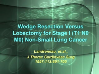 Wedge Resection Versus
Lobectomy for Stage I (T1 N0
M0) Non-Small Lung Cancer
Landreneau, et.al.,
J Thorac Cardiovasc Surg
1997;113:691-700

 