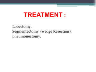 TREATMENT :
Lobectomy.
Segmentectomy (wedge Resection).
pneumonectomy.
 