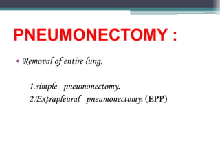 PNEUMONECTOMY :
• Removal of entire lung.
1.simple pneumonectomy.
2.Extrapleural pneumonectomy. (EPP)
 