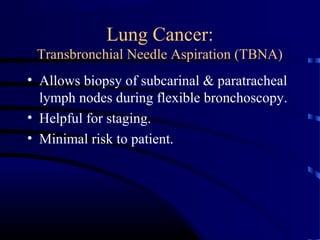 Lung Cancer:
Transbronchial Needle Aspiration (TBNA)
• Allows biopsy of subcarinal & paratracheal
lymph nodes during flexible bronchoscopy.
• Helpful for staging.
• Minimal risk to patient.
 