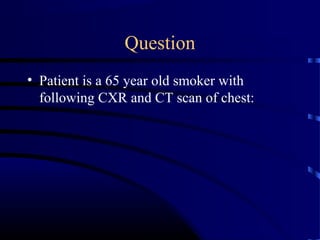 Question
• Patient is a 65 year old smoker with
following CXR and CT scan of chest:
 