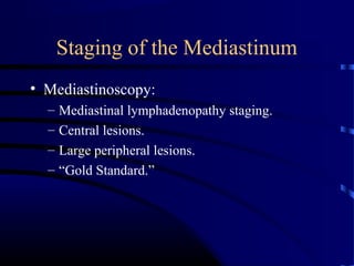 Staging of the Mediastinum
• Mediastinoscopy:
– Mediastinal lymphadenopathy staging.
– Central lesions.
– Large peripheral lesions.
– “Gold Standard.”
 