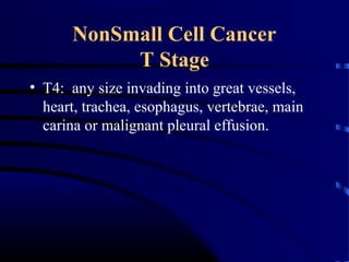 NonSmall Cell Cancer
T Stage
• T4: any size invading into great vessels,
heart, trachea, esophagus, vertebrae, main
carina or malignant pleural effusion.
 