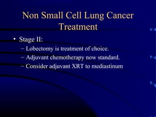 Non Small Cell Lung Cancer
Treatment
• Stage II:
– Lobectomy is treatment of choice.
– Adjuvant chemotherapy now standard.
– Consider adjuvant XRT to mediastinum
 