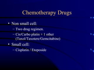 Chemotherapy Drugs
• Non small cell:
– Two drug regimen.
– Cis/Carbo platin + 1 other
(Taxol/Taxotere/Gemcitabine)
• Small cell:
– Cisplatin / Etoposide
 
