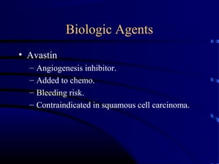 Biologic Agents
• Avastin
– Angiogenesis inhibitor.
– Added to chemo.
– Bleeding risk.
– Contraindicated in squamous cell carcinoma.
 