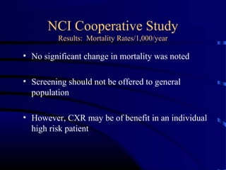 NCI Cooperative Study
Results: Mortality Rates/1,000/year
• No significant change in mortality was noted
• Screening should not be offered to general
population
• However, CXR may be of benefit in an individual
high risk patient
 