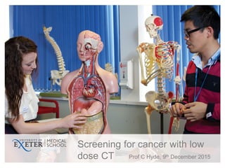 Screening for cancer with low
dose CT Prof C Hyde, 9th December 2015
 