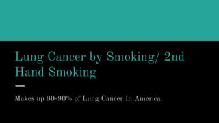 Lung Cancer by Smoking/ 2nd
Hand Smoking
Makes up 80-90% of Lung Cancer In America.
 