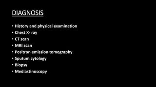 DIAGNOSIS
• History and physical examination
• Chest X- ray
• CT scan
• MRI scan
• Positron emission tomography
• Sputum cytology
• Biopsy
• Mediastinoscopy
 