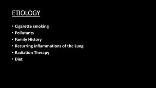 ETIOLOGY
• Cigarette smoking
• Pollutants
• Family History
• Recurring inflammations of the Lung
• Radiation Therapy
• Diet
 