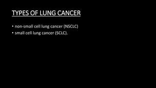 TYPES OF LUNG CANCER
• non-small cell lung cancer (NSCLC)
• small cell lung cancer (SCLC).
 