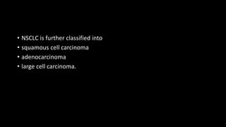 • NSCLC is further classified into
• squamous cell carcinoma
• adenocarcinoma
• large cell carcinoma.
 