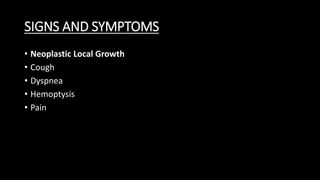 SIGNS AND SYMPTOMS
• Neoplastic Local Growth
• Cough
• Dyspnea
• Hemoptysis
• Pain
 
