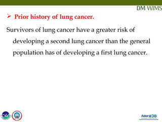 05/19/18 17
 Prior history of lung cancer.
Survivors of lung cancer have a greater risk of
developing a second lung cancer than the general
population has of developing a first lung cancer.
05/19/18
 