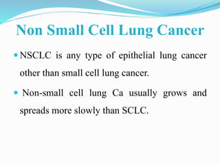 Non Small Cell Lung Cancer
 NSCLC is any type of epithelial lung cancer
other than small cell lung cancer.
 Non-small ce...
