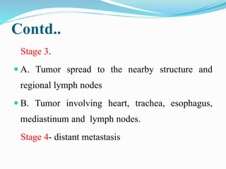 Contd..
Stage 3.
 A. Tumor spread to the nearby structure and
regional lymph nodes
 B. Tumor involving heart, trachea, e...