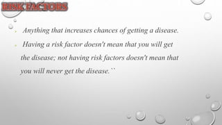  Anything that increases chances of getting a disease.
 Having a risk factor doesn't mean that you will get
the disease; not having risk factors doesn't mean that
you will never get the disease.``
 