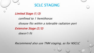 SCLC STAGING
Limited Stage (1/3)
confined to 1 hemithorax
disease fits within a tolerable radiation port
Extensive Stage (2/3)
doesn’t fit
Recommend also use TNM staging, as for NSCLC
 