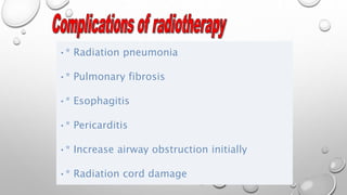 •* Radiation pneumonia
•* Pulmonary fibrosis
•* Esophagitis
•* Pericarditis
•* Increase airway obstruction initially
•* Radiation cord damage
 