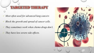  Most often used for advanced lung cancers
 Block the growth and spread of cancer cells.
 They sometimes work when chemo drugs don’t.
 They have less severe side effects.
 