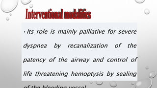 •Its role is mainly palliative for severe
dyspnea by recanalization of the
patency of the airway and control of
life threatening hemoptysis by sealing
 