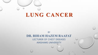 LUNG CANCER
BY
DR. RIHAM HAZEM RAAFAT
LECTURER OF CHEST DISEASES
AINSHAMS UNIVERSITY
 