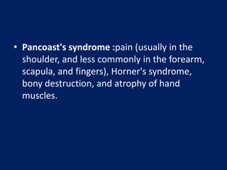 • Pancoast's syndrome :pain (usually in the
shoulder, and less commonly in the forearm,
scapula, and fingers), Horner's syndrome,
bony destruction, and atrophy of hand
muscles.
 