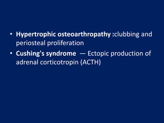 • Hypertrophic osteoarthropathy :clubbing and
periosteal proliferation
• Cushing's syndrome — Ectopic production of
adrenal corticotropin (ACTH)
 