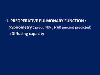 1. PREOPERATIVE PULMONARY FUNCTION :
>Spirometry : preop FEV 1 (<60 percent predicted)
>Diffusing capacity
 