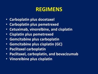 REGIMENS
• Carboplatin plus docetaxel
• Carboplatin plus pemetrexed
• Cetuximab, vinorelbine, and cisplatin
• Cisplatin plus pemetrexed
• Gemcitabine plus carboplatin
• Gemcitabine plus cisplatin (GC)
• Paclitaxel carboplatin
• Paclitaxel, carboplatin, and bevacizumab
• Vinorelbine plus cisplatin
 